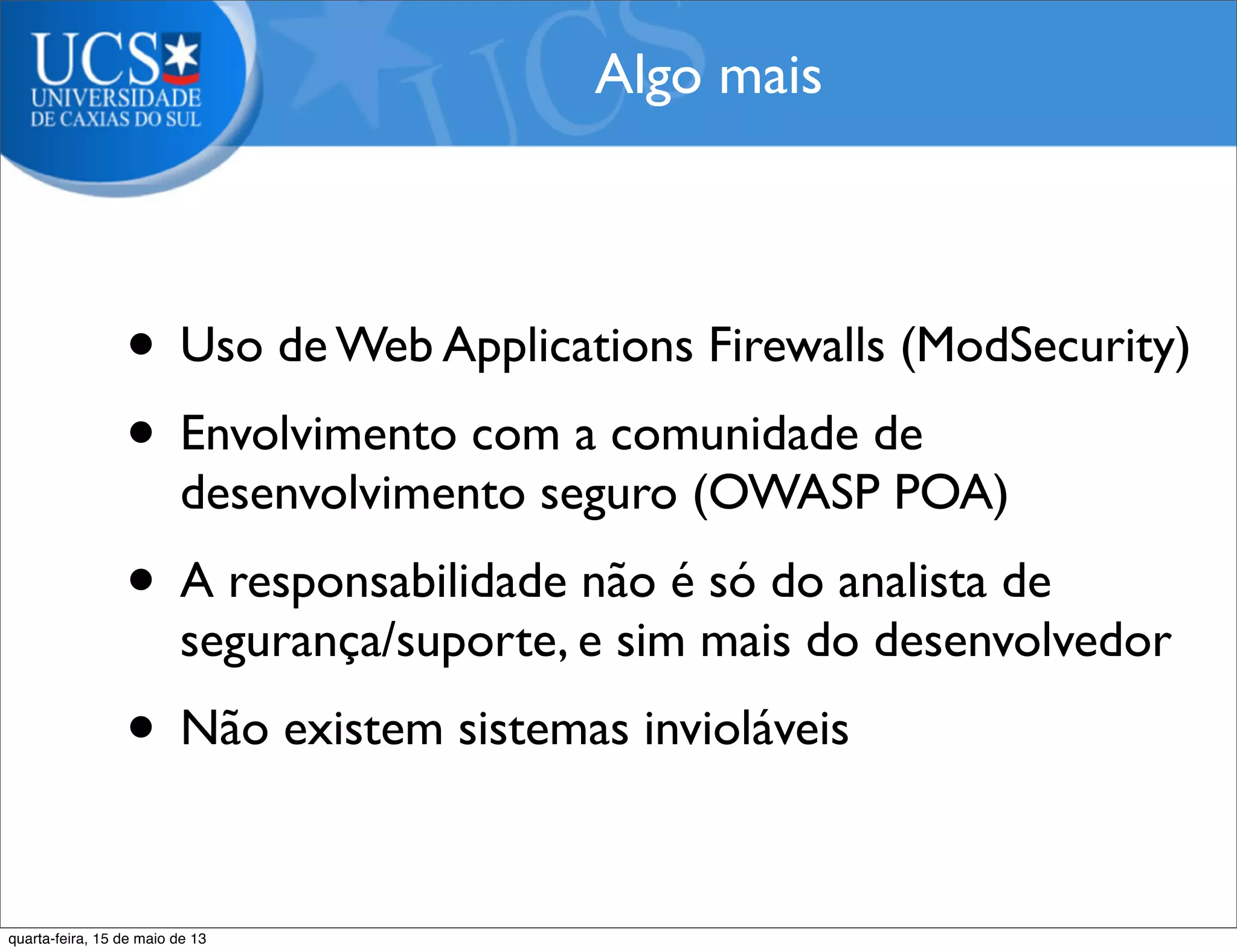 • Uso de Web Applications Firewalls (ModSecurity)
• Envolvimento com a comunidade de
desenvolvimento seguro (OWASP POA)
• A responsabilidade não é só do analista de
segurança/suporte, e sim mais do desenvolvedor
• Não existem sistemas invioláveis
Algo mais
quarta-feira, 15 de maio de 13
 