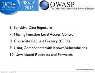 Top 10
2013
6. Sensitive Data Exposure
7. Missing Function Level Access Control
8. Cross-Site Request Forgery (CSRF)
9. Using Components with KnownVulnerabilities
10. Unvalidated Redirects and Forwards
* Top 10 2013 Release Candidate
quarta-feira, 15 de maio de 13
 