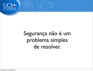 Segurança não é um
problema simples
de resolver.
Pergunta:
quarta-feira, 15 de maio de 13
 