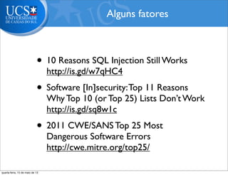 • 10 Reasons SQL Injection Still Works
http://is.gd/w7qHC4
• Software [In]security:Top 11 Reasons
Why Top 10 (or Top 25) Lists Don’t Work
http://is.gd/sq8w1c
• 2011 CWE/SANS Top 25 Most
Dangerous Software Errors
http://cwe.mitre.org/top25/
Alguns fatores
quarta-feira, 15 de maio de 13
 