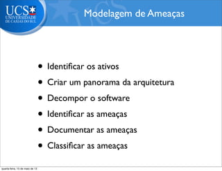 • Identiﬁcar os ativos
• Criar um panorama da arquitetura
• Decompor o software
• Identiﬁcar as ameaças
• Documentar as ameaças
• Classiﬁcar as ameaças
Modelagem de Ameaças
quarta-feira, 15 de maio de 13
 
