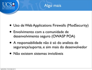 • Uso de Web Applications Firewalls (ModSecurity)
• Envolvimento com a comunidade de
desenvolvimento seguro (OWASP POA)
• A responsabilidade não é só do analista de
segurança/suporte, e sim mais do desenvolvedor
• Não existem sistemas invioláveis
Algo mais
quarta-feira, 15 de maio de 13
 