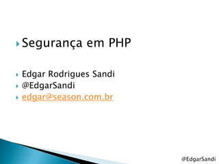  Segurança       em PHP

   Edgar Rodrigues Sandi
   @EdgarSandi
   edgar@season.com.br




                            @EdgarSandi
 