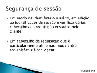    Um modo de identificar o usuário, em adição
    ao identificador de sessão é verificar vários
    cabeçalhos da requisição enviados pelo
    cliente.

   Um cabeçalho de requisição que é
    particularmente útil e não muda entre
    requisições é User-Agent.




                                            @EdgarSandi
 