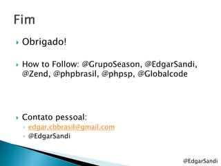    Obrigado!

   How to Follow: @GrupoSeason, @EdgarSandi,
    @Zend, @phpbrasil, @phpsp, @Globalcode




   Contato pessoal:
    ◦ edgar.cbbrasil@gmail.com
    ◦ @EdgarSandi


                                         @EdgarSandi
 