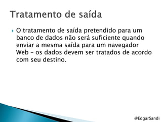    O tratamento de saída pretendido para um
    banco de dados não será suficiente quando
    enviar a mesma saída para um navegador
    Web – os dados devem ser tratados de acordo
    com seu destino.




                                         @EdgarSandi
 