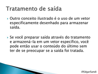    Outro conceito ilustrado é o uso de um vetor
    especificamente desenhado para armazenar
    saída.

   Se você preparar saída através do tratamento
    e armazená-la em um vetor específico, você
    pode então usar o conteúdo do último sem
    ter de se preocupar se a saída foi tratada.




                                           @EdgarSandi
 