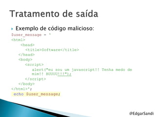    Exemplo de código malicioso:
$user_message = „
<html>
    <head>
       <title>Software</title>
   </head>
   <body>
      <script>
          alert("eu sou um javascript!! Tenha medo de
          mim!! BUUUU!!!");
      </script>
   </body>
</html>';
    echo $user_message;



                                                   @EdgarSandi
 