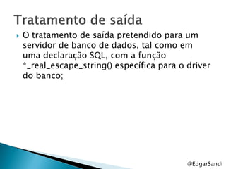    O tratamento de saída pretendido para um
    servidor de banco de dados, tal como em
    uma declaração SQL, com a função
    *_real_escape_string() específica para o driver
    do banco;




                                             @EdgarSandi
 