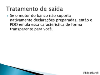    Se o motor do banco não suporta
    nativamente declarações preparadas, então o
    PDO emula essa característica de forma
    transparente para você.




                                          @EdgarSandi
 