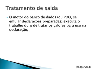    O motor do banco de dados (ou PDO, se
    emular declarações preparadas) executa o
    trabalho duro de tratar os valores para uso na
    declaração.




                                            @EdgarSandi
 