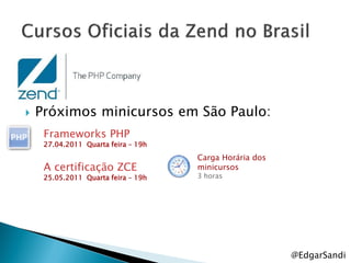    Próximos minicursos em São Paulo:
     Frameworks PHP
     27.04.2011 Quarta feira – 19h
                                     Carga Horária dos
     A certificação ZCE              minicursos
     25.05.2011 Quarta feira – 19h   3 horas




                                                         @EdgarSandi
 
