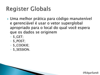    Uma melhor prática para código manutenível
    e gerenciável é usar o vetor superglobal
    apropriado para o local do qual você espera
    que os dados se originem
    ◦   $_GET;
    ◦   $_POST;
    ◦   $_COOKIE;
    ◦   $_SESSION.




                                          @EdgarSandi
 