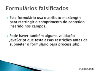    Este formulário usa o atributo maxlength
    para restringir o comprimento do conteúdo
    inserido nos campos.

   Pode haver também alguma validação
    JavaScript que teste essas restrições antes de
    submeter o formulário para process.php.




                                            @EdgarSandi
 