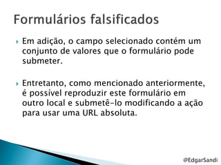   Em adição, o campo selecionado contém um
    conjunto de valores que o formulário pode
    submeter.

   Entretanto, como mencionado anteriormente,
    é possível reproduzir este formulário em
    outro local e submetê-lo modificando a ação
    para usar uma URL absoluta.




                                         @EdgarSandi
 
