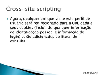   Agora, qualquer um que visite este perfil de
    usuário será redirecionado para a URL dada e
    seus cookies (incluindo qualquer informação
    de identificação pessoal e informação de
    login) serão adicionados ao literal de
    consulta.




                                          @EdgarSandi
 
