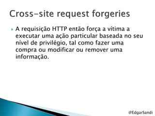    A requisição HTTP então força a vítima a
    executar uma ação particular baseada no seu
    nível de privilégio, tal como fazer uma
    compra ou modificar ou remover uma
    informação.




                                          @EdgarSandi
 