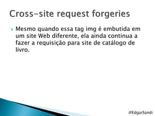    Mesmo quando essa tag img é embutida em
    um site Web diferente, ela ainda continua a
    fazer a requisição para site de catálogo de
    livro.




                                          @EdgarSandi
 
