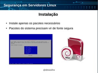 @alessssilva
Segurança em Servidores Linux
InstalaçãoInstalação
● Instale apenas os pacotes necessários
● Pacotes do sistema precisam vir de fonte segura
 
