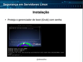 @alessssilva
Segurança em Servidores Linux
InstalaçãoInstalação
● Proteja o gerenciador de boot (Grub) com senha
 