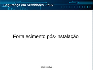 @alessssilva
Segurança em Servidores Linux
Fortalecimento pós-instalação
 