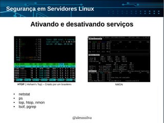 @alessssilva
Segurança em Servidores Linux
Ativando e desativando serviçosAtivando e desativando serviços
HTOP ( Hisham's Top) – Criado por um brasileiro
● netstat
● ps
● top, htop, nmon
● lsof, pgrep
NMON
 