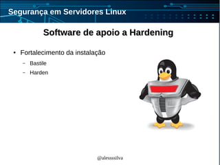 @alessssilva
Segurança em Servidores Linux
Software de apoio a HardeningSoftware de apoio a Hardening
● Fortalecimento da instalação
– Bastile
– Harden
 