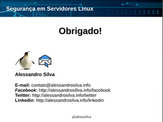 @alessssilva
Segurança em Servidores Linux
Obrigado!Obrigado!
Alessandro Silva
E-mail: contato@alessandrosilva.info
Facebook: http://alessandrosillva.info/facebook
Twitter: http://alessandrosilva.info/twitter
Linkedin: http://alessandrosilva.info/linkedin
 