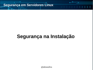 @alessssilva
Segurança em Servidores Linux
Segurança na Instalação
 