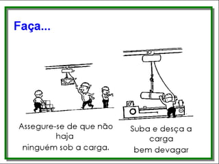 Faça...
• Assegure-se de que não haja ninguém sobre
a carga
• Suba e desça a carga bem devagar
 