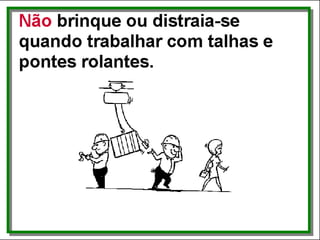 Não...
• brinque ou distraia-se quando trabalhar com
talhas e pontes rolantes.
 