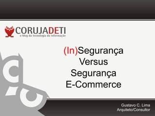 (In)Segurança
Versus
Segurança
E-Commerce
Gustavo C. Lima
Arquiteto/Consultor
 