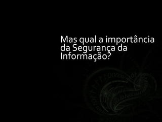 Mas qual a importância
da Segurança da
Informação?
 