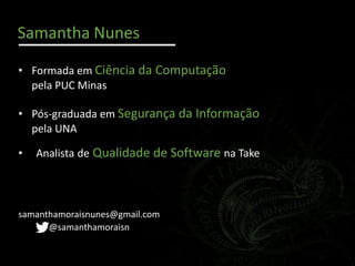 Samantha Nunes
• Analista de Qualidade de Software na Take
@samanthamoraisn
• Formada em Ciência da Computação
pela PUC Minas
• Pós-graduada em Segurança da Informação
pela UNA
samanthamoraisnunes@gmail.com
 