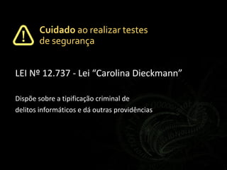 LEI Nº 12.737 - Lei “Carolina Dieckmann”
Dispõe sobre a tipificação criminal de
delitos informáticos e dá outras providências
Cuidado ao realizar testes
de segurança
 