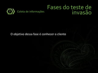 Fases do teste de
invasãoColeta de informações2
O objetivo dessa fase é conhecer o cliente
 