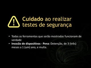 Cuidado ao realizar
testes de segurança
• Todas as ferramentas que serão mostradas funcionam de
verdade
• Invasão de dispositivos - Pena: Detenção, de 3 (três)
meses a 1 (um) ano, e multa.
 