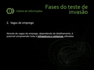 Fases do teste de
invasãoColeta de informações2
2. Vagas de emprego
Através de vagas de emprego, dependendo do detalhamento, é
possível compreender toda a infraestrura e sistemas utilizados
 