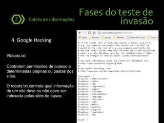 Fases do teste de
invasãoColeta de informações2
4. Google Hacking
Robots.txt
Controlem permissões de acesso a
determinadas páginas ou pastas dos
sites.
O robots.txt controla qual informação
de um site deve ou não deve ser
indexada pelos sites de busca.
 