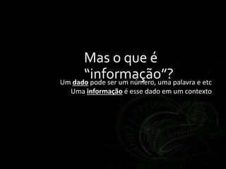 Mas o que é
“informação”?Um dado pode ser um número, uma palavra e etc
Uma informação é esse dado em um contexto
 