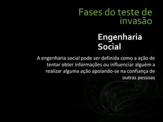 Fases do teste de
invasão
Engenharia
Social
A engenharia social pode ser definida como a ação de
tentar obter informações ou influenciar alguém a
realizar alguma ação apoiando-se na confiança de
outras pessoas
 