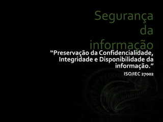 Segurança
da
informação“Preservação da Confidencialidade,
Integridade e Disponibilidade da
informação.”
ISO/IEC 27002
 
