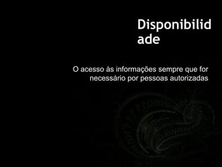 Disponibilid
ade
O acesso às informações sempre que for
necessário por pessoas autorizadas
 