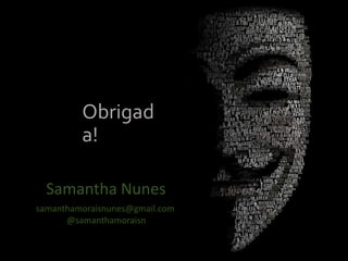 Obrigad
a!
Samantha Nunes
@samanthamoraisn
samanthamoraisnunes@gmail.com
 