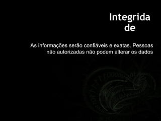 Integrida
de
As informações serão confiáveis e exatas. Pessoas
não autorizadas não podem alterar os dados
 