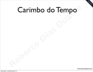 Carimbo do Tempote
                                                                 a r
                                                             u
                                                            D
                                                       as
                                                     i
                                                    D
                                              t o
                                           e r
                                     o b
                        R
quinta-feira, 2 de fevereiro de 12
                                                                       www.robertodiasduarte.com
 