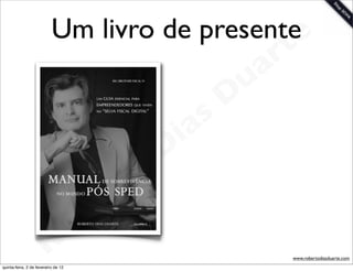 Um livro de presentee
                                                                   rt
                                                             u   a
                                                            D
                                                       as
                                                     i
                                                    D
                                              t o
                                           e r
                                     o b
                        R
quinta-feira, 2 de fevereiro de 12
                                                                    www.robertodiasduarte.com
 