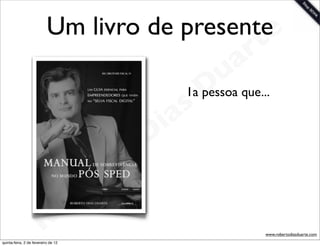 Um livro de presentee
                                                                   rt
                                                                 a
                                                               u que...
                                                            D
                                                         1a pessoa

                                                       as
                                                     i
                                                    D
                                              t o
                                           e r
                                     o b
                        R
quinta-feira, 2 de fevereiro de 12
                                                                      www.robertodiasduarte.com
 