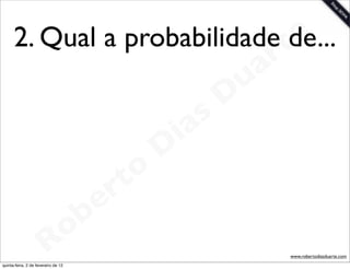 2. Qual a probabilidade te
                              de...
                                                                 a r
                                                             u
                                                            D
                                                       as
                                                     i
                                                    D
                                              t o
                                           e r
                                     o b
                        R
quinta-feira, 2 de fevereiro de 12
                                                                       www.robertodiasduarte.com
 