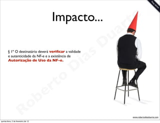Impacto...              t e
                                                                 a r
                                                             u
                                                            D
        § 1º O destinatário deverá veriﬁcar a validade

                                                       as
                                                     i
        e autenticidade da NF-e e a existência de
        Autorização de Uso da NF-e.


                                                    D
                                              t o
                                           e r
                                     o b
                        R
quinta-feira, 2 de fevereiro de 12
                                                                    www.robertodiasduarte.com
 
